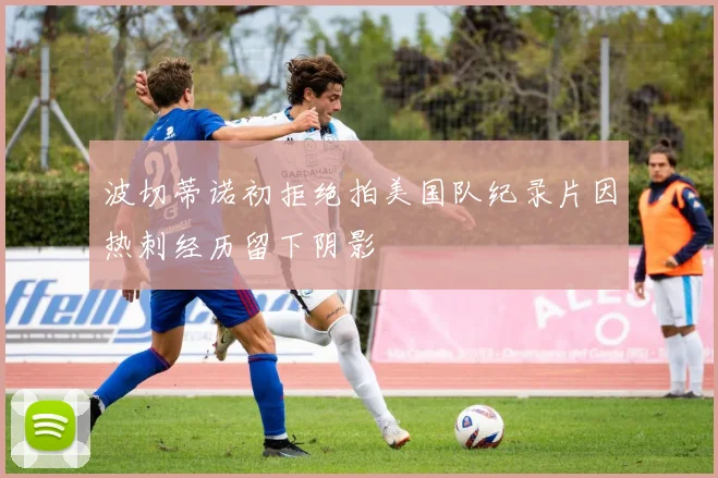 波切蒂诺初拒绝拍美国队纪录片因热刺经历留下阴影