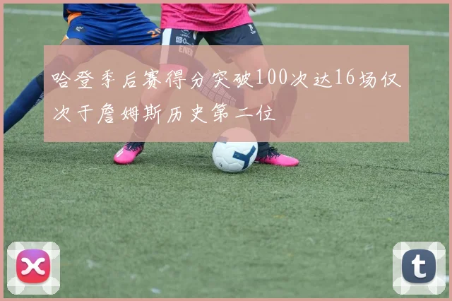 哈登季后赛得分突破100次达16场仅次于詹姆斯历史第二位