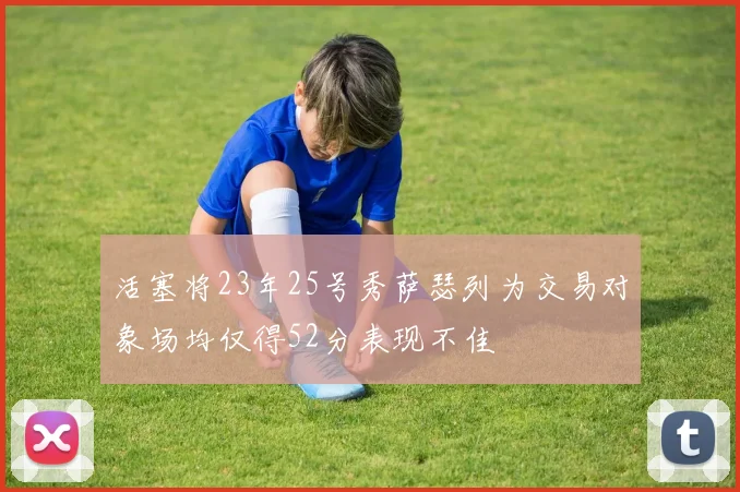活塞将23年25号秀萨瑟列为交易对象场均仅得52分表现不佳