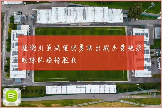 翟晓川虽病重仍勇敢出战杰曼绝杀助球队逆转胜利