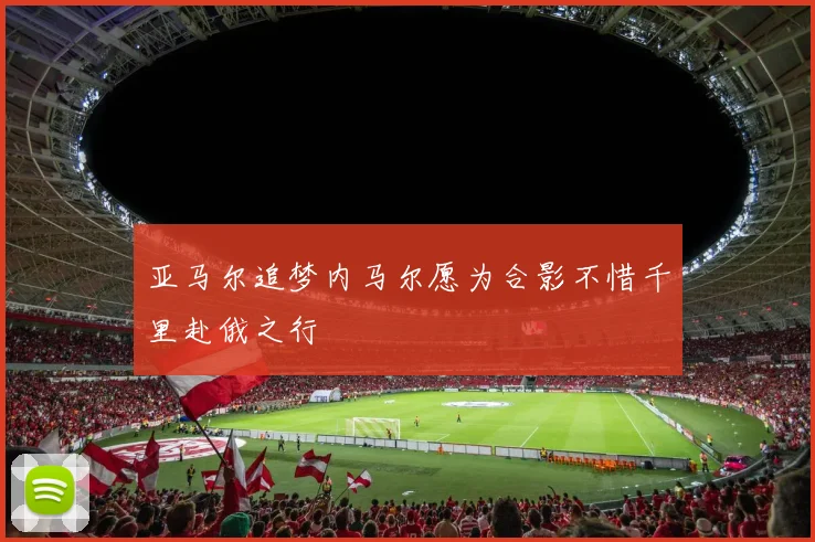 亚马尔追梦内马尔愿为合影不惜千里赴俄之行