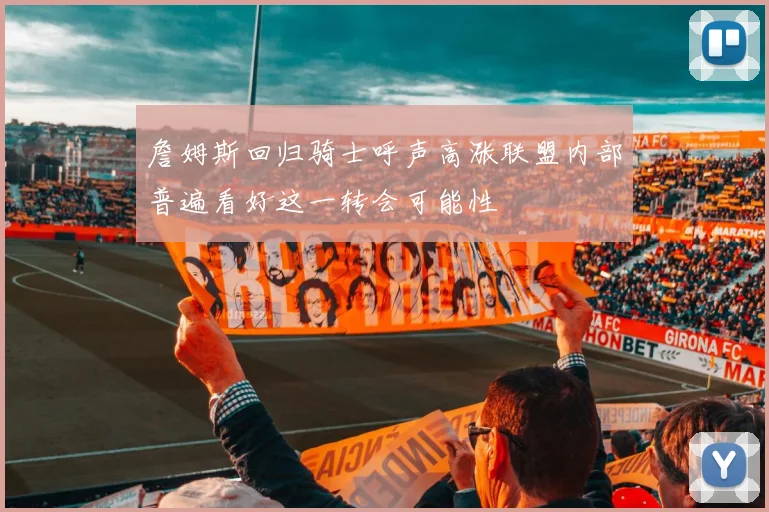 詹姆斯回归骑士呼声高涨联盟内部普遍看好这一转会可能性