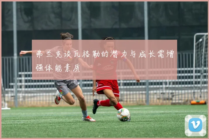 弗兰克谈瓦格勒的潜力与成长需增强体能素质