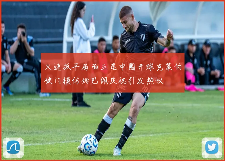火速扳平局面玉昆中圈开球克莱伯破门模仿姆巴佩庆祝引发热议