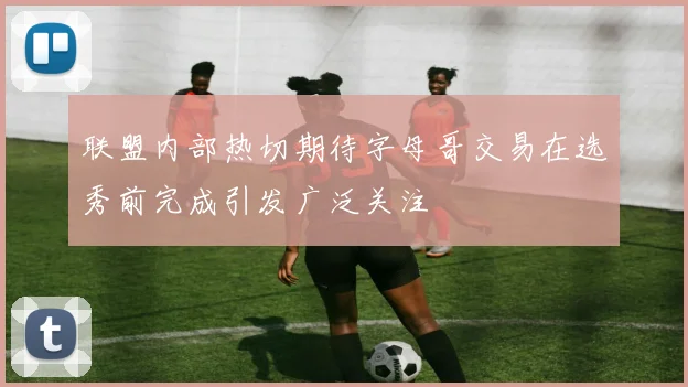 联盟内部热切期待字母哥交易在选秀前完成引发广泛关注