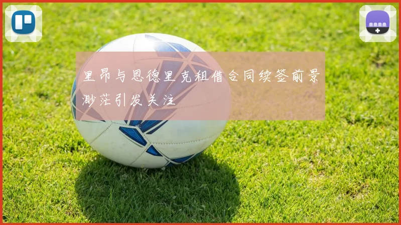 里昂与恩德里克租借合同续签前景渺茫引发关注