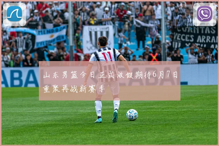山东男篮今日正式放假期待6月7日重聚再战新赛季