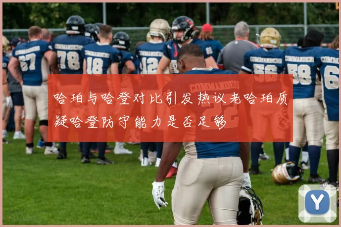 哈珀与哈登对比引发热议老哈珀质疑哈登防守能力是否足够