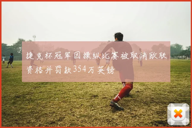 捷克杯冠军因操纵比赛被取消欧联资格并罚款354万英镑