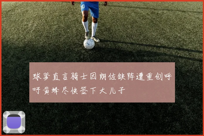 球爹直言骑士因朗佐缺阵遭重创呼吁黄蜂尽快签下大儿子