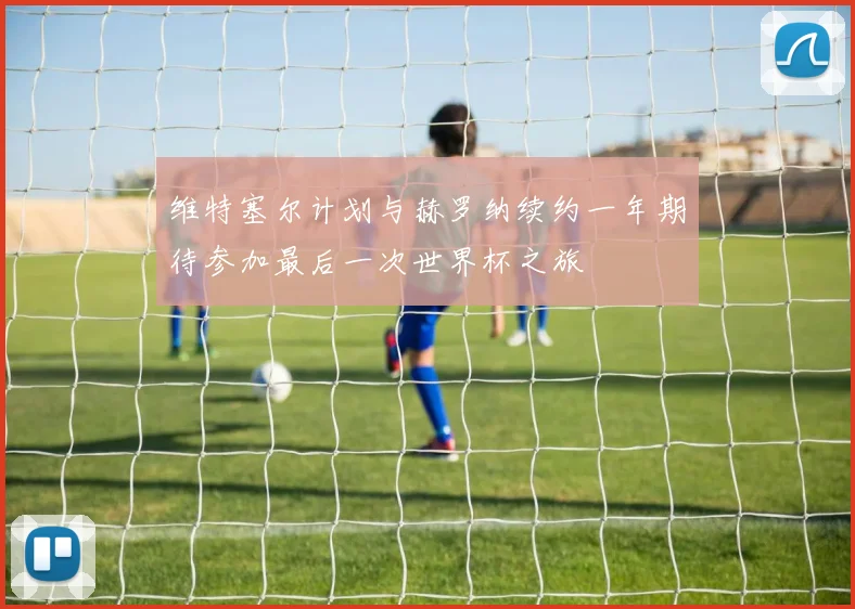 维特塞尔计划与赫罗纳续约一年期待参加最后一次世界杯之旅