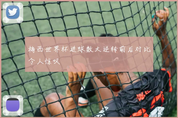 梅西世界杯进球数大逆转前后对比令人惊叹