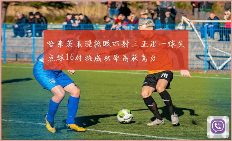 哈弗茨表现抢眼四射三正进一球失点球16对抗成功率高获高分