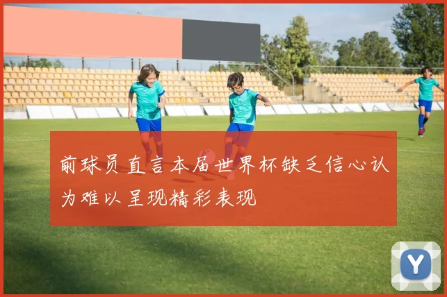 前球员直言本届世界杯缺乏信心认为难以呈现精彩表现
