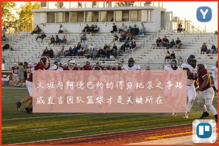 文班与阿德巴约的得分纪录之争路威直言团队篮球才是关键所在