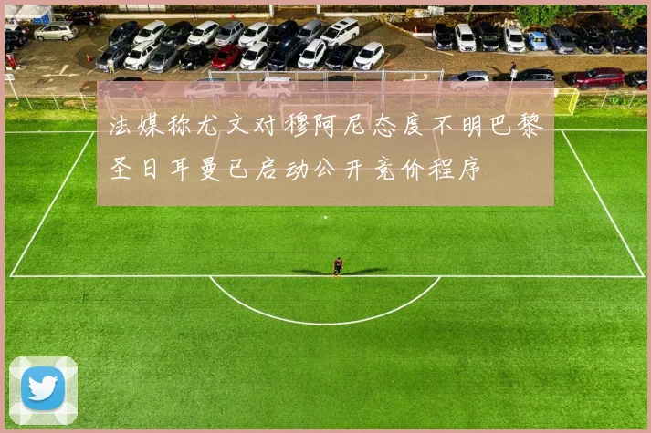 法媒称尤文对穆阿尼态度不明巴黎圣日耳曼已启动公开竞价程序