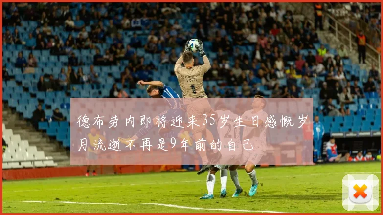 德布劳内即将迎来35岁生日感慨岁月流逝不再是9年前的自己