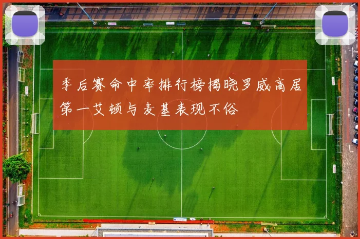 季后赛命中率排行榜揭晓罗威高居第一艾顿与麦基表现不俗