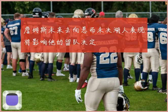 詹姆斯未来去向悬而未决湖人表现将影响他的留队决定