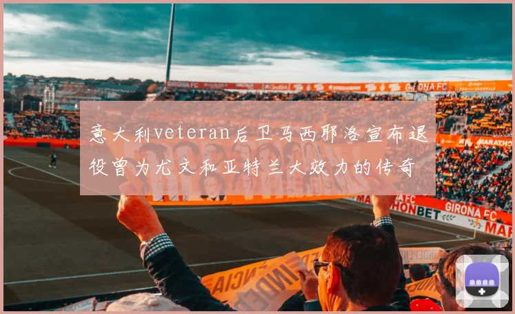 意大利veteran后卫马西耶洛宣布退役曾为尤文和亚特兰大效力的传奇球员