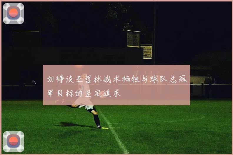 刘铮谈王哲林战术牺牲与球队总冠军目标的坚定追求