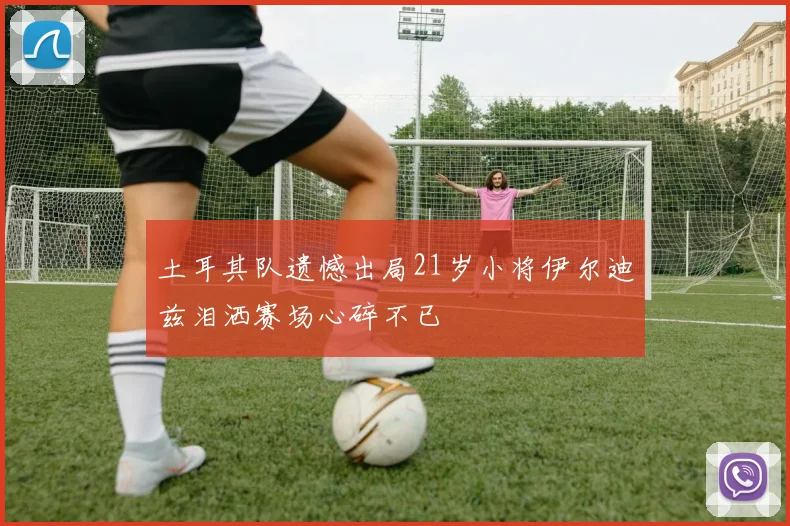 土耳其队遗憾出局21岁小将伊尔迪兹泪洒赛场心碎不已