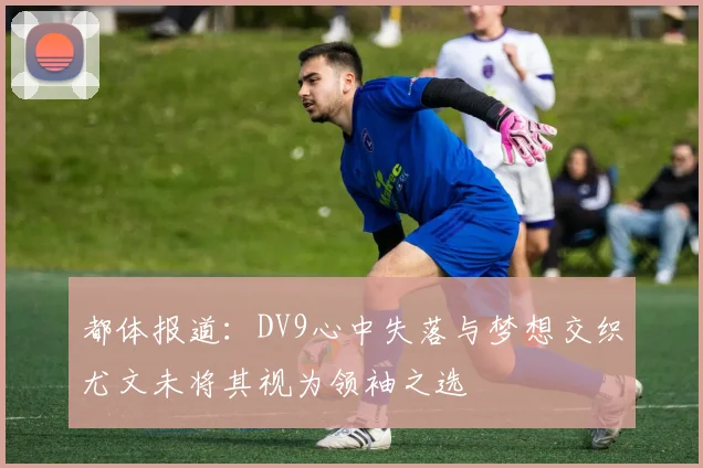 都体报道：DV9心中失落与梦想交织尤文未将其视为领袖之选