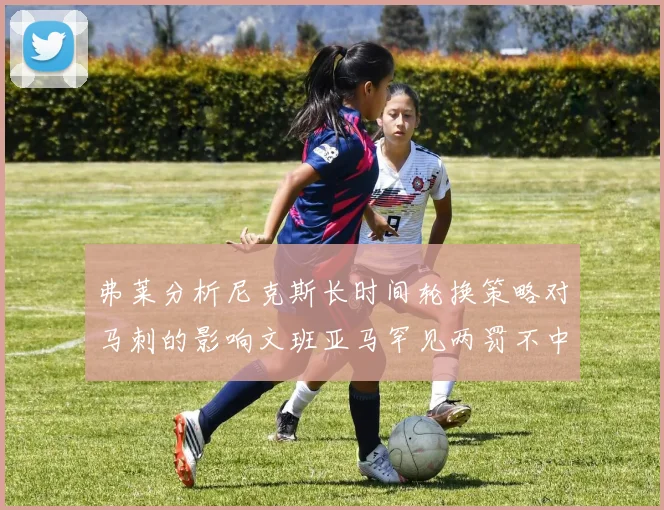 弗莱分析尼克斯长时间轮换策略对马刺的影响文班亚马罕见两罚不中引发关注