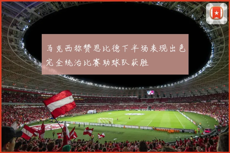 马克西称赞恩比德下半场表现出色完全统治比赛助球队获胜