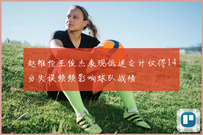 赵维伦王俊杰表现低迷合计仅得14分失误频频影响球队战绩