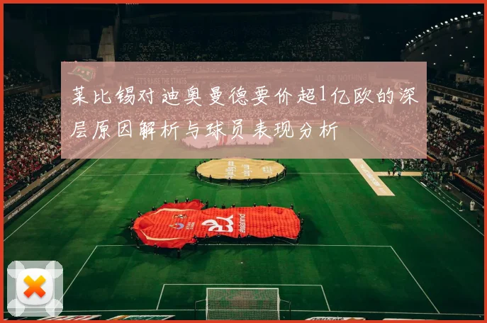 莱比锡对迪奥曼德要价超1亿欧的深层原因解析与球员表现分析