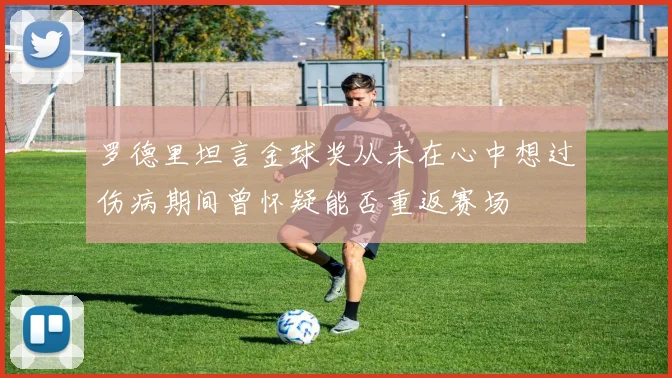 罗德里坦言金球奖从未在心中想过伤病期间曾怀疑能否重返赛场